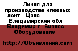 Линия для производства клеевых лент › Цена ­ 5 000 000 - Владимирская обл., Владимир г. Бизнес » Оборудование   